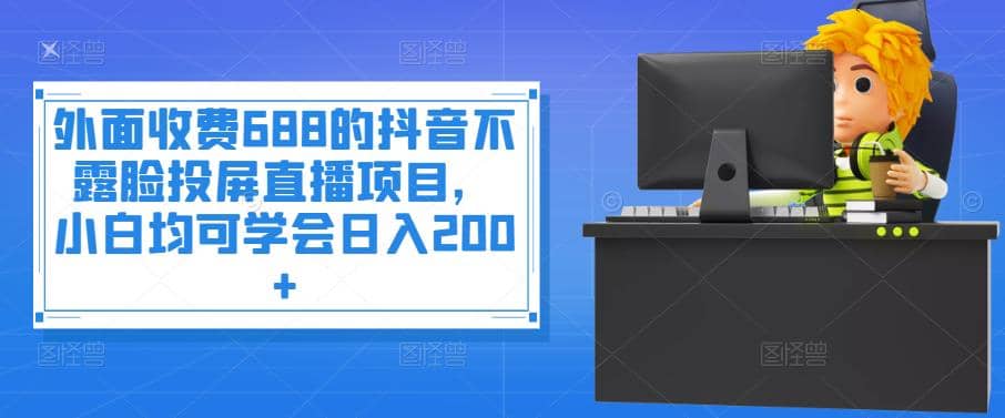 外面收费688的抖音不露脸投屏直播项目，小白均可学会日入200+-创盟网