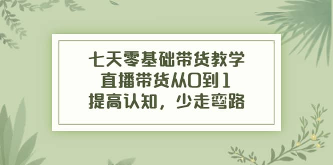 七天零基础带货教学，直播带货从0到1，提高认知，少走弯路-创盟网
