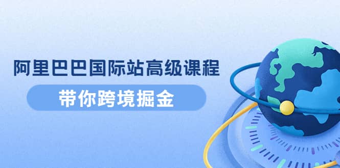 阿里巴巴国际站高级课程：带你跨境掘金，选品+优化+广告+推广-创盟网