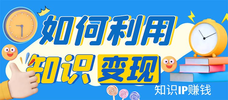 知识IP变现训练营：手把手带你如何做知识IP赚钱，助你逆袭人生-创盟网