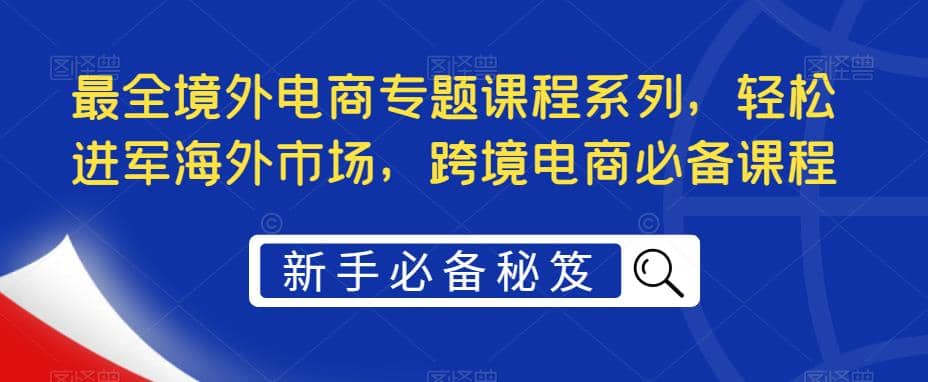 最全境外电商专题课程系列，轻松进军海外市场，跨境电商必备课程-创盟网