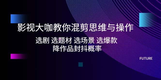 影视大咖教你混剪思维与操作：选剧 选题材 选场景 选爆款 降作品封抖概率-创盟网