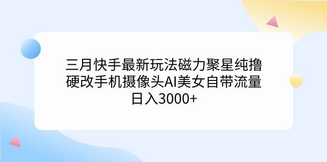 三月快手最新玩法磁力聚星纯撸，硬改手机摄像头AI美女自带流量日入3000+…-创盟网