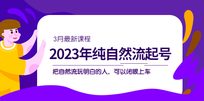 2023年纯自然流·起号课程，把自然流·玩明白的人 可以闭眼上车（3月更新）-创盟网