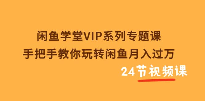 闲鱼学堂VIP系列专题课：手把手教你玩转闲鱼月入过万（共24节视频课）-创盟网
