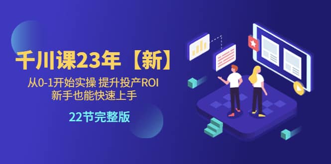 千川课23年【新】从0-1开始实操 提升投产ROI 新手也能快速上手 22节完整版-创盟网