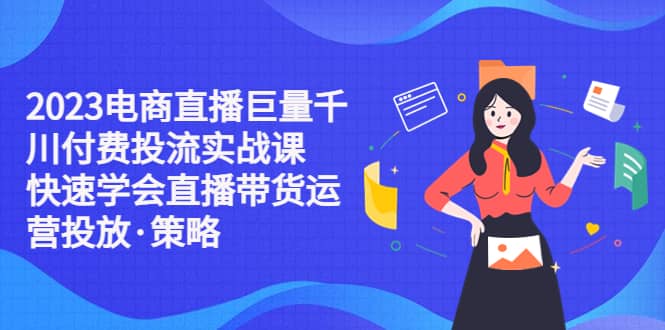 2023电商直播巨量千川付费投流实战课，快速学会直播带货运营投放·策略-创盟网