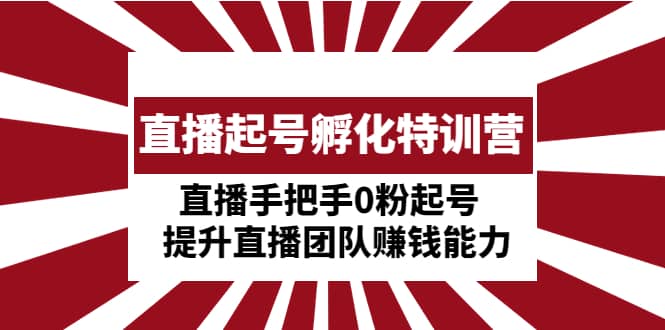 直播起号孵化特训营：直播手把手0粉起号 提升直播团队赚钱能力-创盟网
