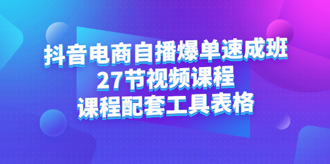 抖音电商自播爆单速成班：27节视频课程+课程配套工具表格-创盟网