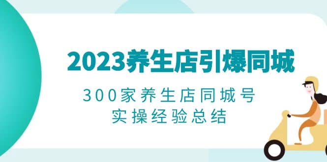 2023养生店·引爆同城，300家养生店同城号实操经验总结-创盟网
