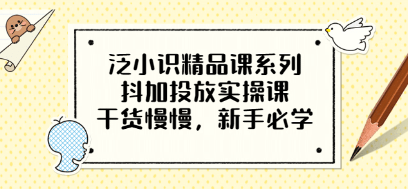 泛小识精品课系列：抖加投放实操课，干货慢慢，新手必学（12节视频课）-创盟网