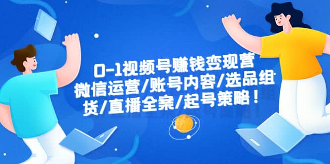 0-1视频号赚钱变现营：微信运营-账号内容-选品组货-直播全案-起号策略-创盟网