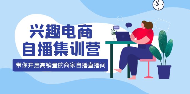 兴趣电商自播集训营：三大核心能力 12种玩法 提高销量，核心落地实操-创盟网