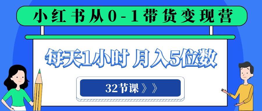 小红书 0-1带货变现营，每天1小时，轻松月入5位数（32节课）-创盟网