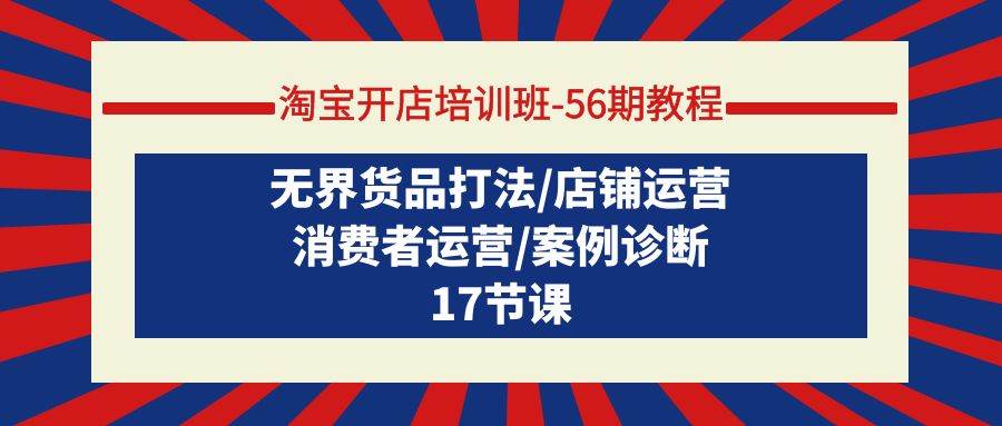 淘宝开店培训班-56期教程：无界货品打法/店铺运营/消费者运营/案例诊断-创盟网