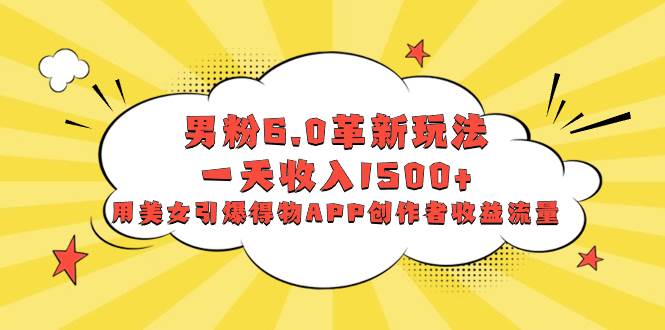 男粉6.0革新玩法，一天收入1500+，用美女引爆得物APP创作者收益流量-创盟网