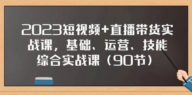 2023短视频+直播带货实战课，基础、运营、技能综合实操课（90节）-创盟网