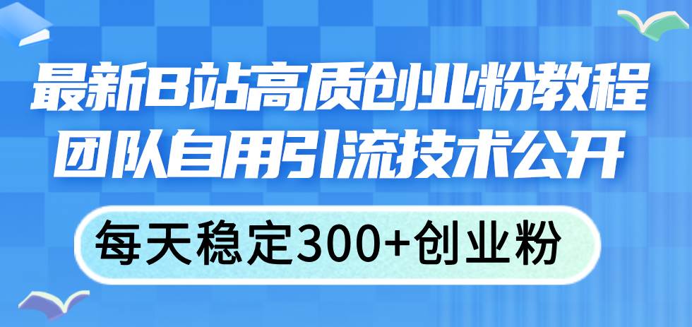 最新B站高质创业粉教程，团队自用引流技术公开-创盟网