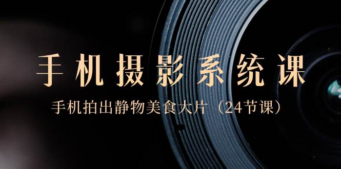 0基础-手机摄影系统课，手机拍出静物美食大片（24节课）-创盟网