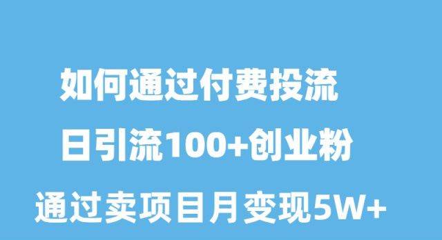 如何通过付费投流日引流100+创业粉月变现5W+-创盟网