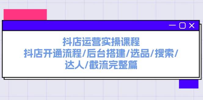抖店运营实操课程：抖店开通流程/后台搭建/选品/搜索/达人/截流完整篇-创盟网