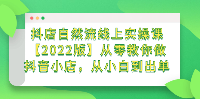 抖店自然流线上实操课【2022版】从零教你做抖音小店，从小白到出单-创盟网