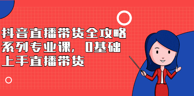 抖音直播带货全攻略系列专业课，0基础上手直播带货-创盟网