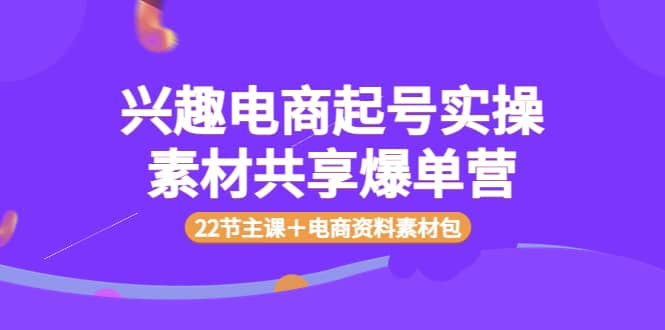 兴趣电商起号实操素材共享爆单营（22节主课＋电商资料素材包）-创盟网