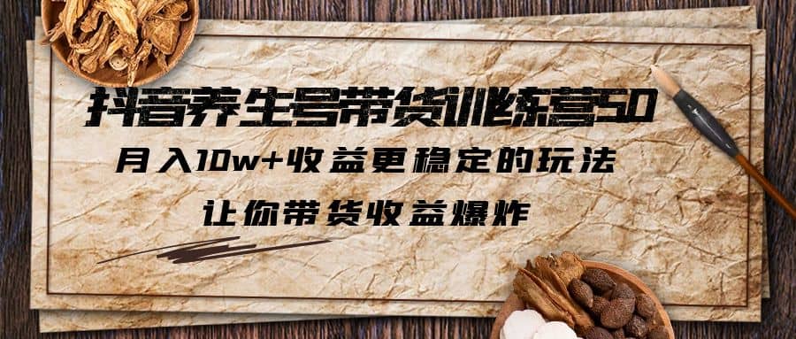 抖音养生号带货·训练营5.0，让你带货收益爆炸-创盟网