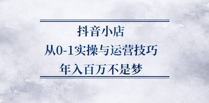 抖音小店从0-1实操与运营技巧,价值5980元-创盟网