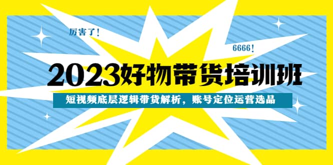 2023好物带货培训班：短视频底层逻辑带货解析，账号定位运营选品-创盟网