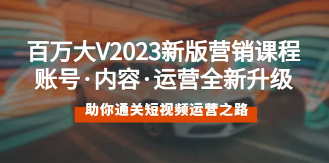 百万大V2023新版营销课 账号·内容·运营全新升级 通关短视频运营之路-创盟网