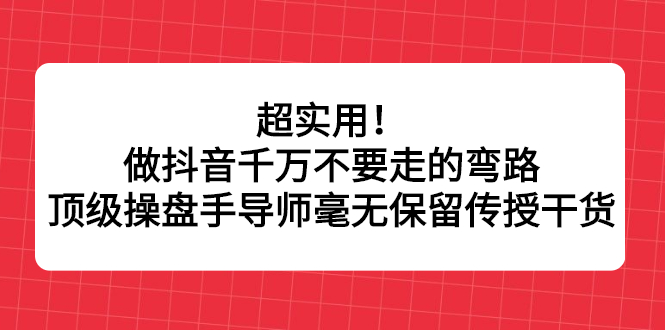 超实用！做抖音千万不要走的弯路，顶级操盘手导师毫无保留传授干货-创盟网