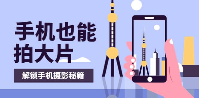 手机拍摄课：如何用手机拍出专业级短视频，一图胜千言，视频胜千图-创盟网