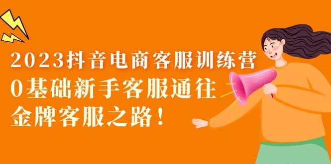 2023抖音·电商客服训练营：0基础新手客服通往金牌客服之路-创盟网