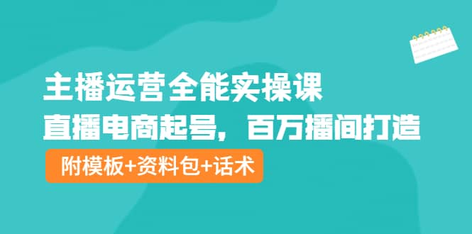 主播运营全能实操课：直播电商起号，百万播间打造（附模板+资料包+话术）-创盟网
