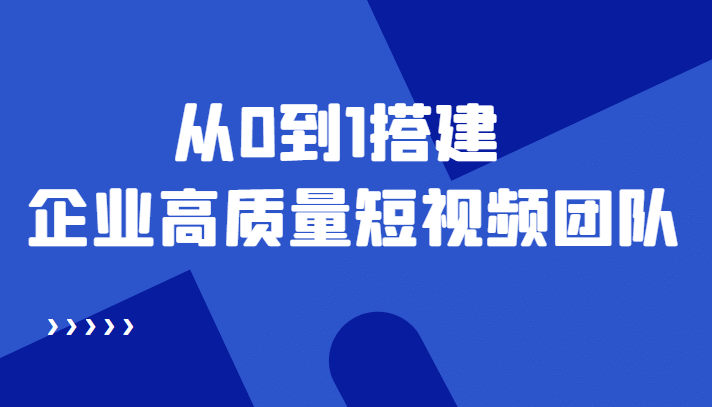 老板必学12节课，教你从0到1搭建企业高质量短视频团队，解决你的搭建难题-创盟网