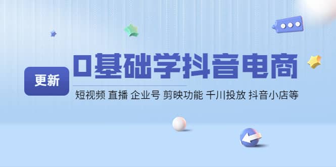 0基础学抖音电商【更新】短视频 直播 企业号 剪映功能 千川投放 抖音小店等-创盟网