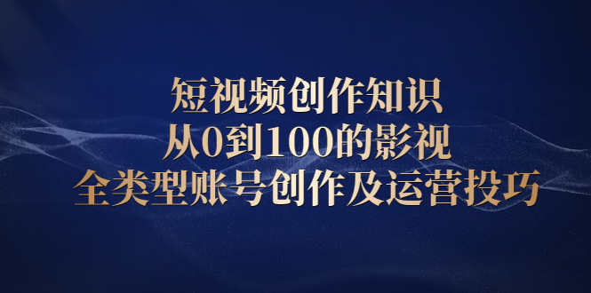 短视频创作知识，从0到100的影视全类型账号创作及运营投巧-创盟网