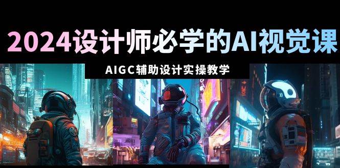 2024设计师必学的AI视觉课：AIGC辅助设计实操教学（66节课）-创盟网