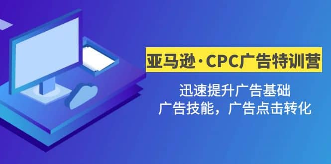 亚马逊·CPC广告·2期特训营，迅速提升广告基础，广告技能，广告点击转化-创盟网