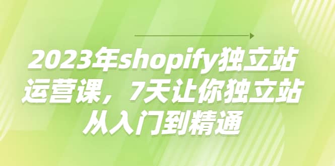 2023年shopify独立站运营课，7天让你独立站从入门到精通-创盟网