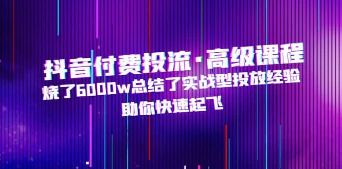 抖音付费投流·高级课程，烧了6000w总结了实战型投放经验，助你快速起飞-创盟网