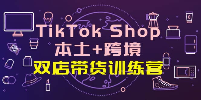 TikTok Shop本土+跨境 双店带货训练营（第十五期）全球好物买卖 一店卖全球-创盟网