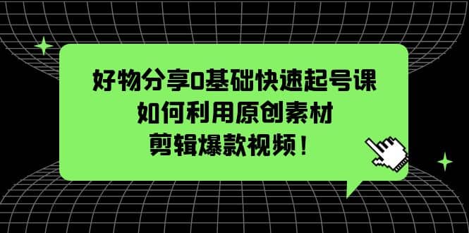 好物分享0基础快速起号课：如何利用原创素材剪辑爆款视频！-创盟网