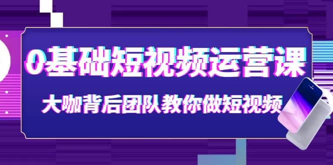 0基础短视频运营课：大咖背后团队教你做短视频（28节课时）-创盟网