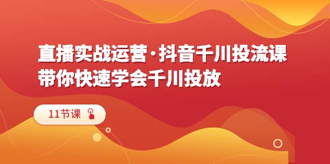 直播实战运营·抖音千川投流课，带你快速学会千川投放（11节课）-创盟网
