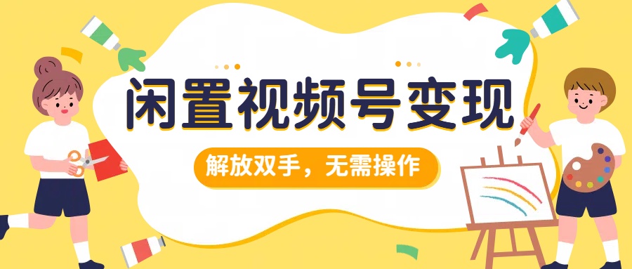 闲置视频号变现，搞钱项目再升级，解放双手，无需操作，最高单日500+-创盟网