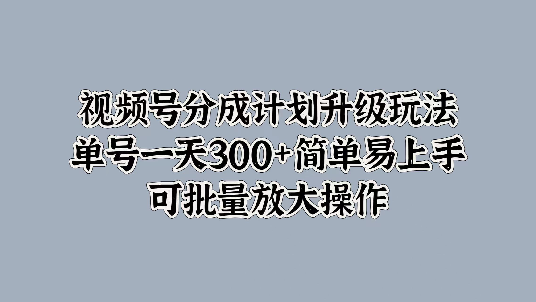 视频号分成计划升级玩法，单号一天300+简单易上手，可批量放大操作-创盟网