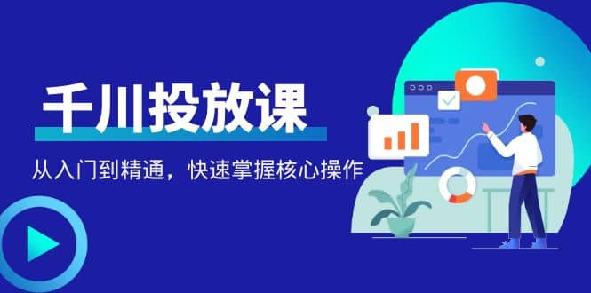 千万级直播操盘手带你玩转千川投放：从入门到精通，快速掌握核心操作-创盟网